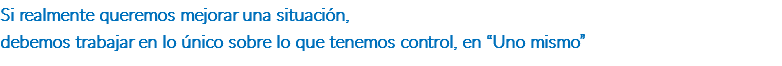 Si realmente queremos mejorar una situación, debemos trabajar en lo único sobre lo que tenemos control, en “Uno mismo”