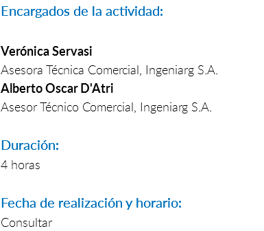 Encargados de la actividad: Verónica Servasi Asesora Técnica Comercial, Ingeniarg S.A. Alberto Oscar D'Atri Asesor Técnico Comercial, Ingeniarg S.A. Duración: 4 horas Fecha de realización y horario: Consultar